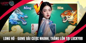 Long Hổ – Game Bài Cược Nhanh, Thắng Lớn Tại Lucky88