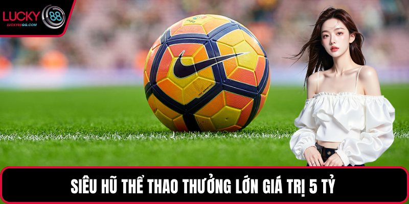 Siêu hũ thể thao thưởng lớn giá trị 5 tỷ 