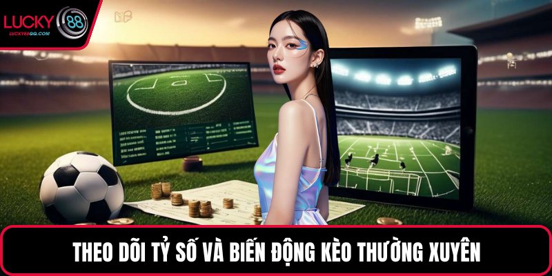 Theo dõi tỷ số và biến động kèo thường xuyên